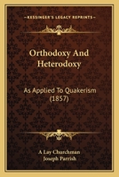 Orthodoxy And Heterodoxy: As Applied To Quakerism (1857) 1104148447 Book Cover