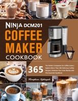 Ninja DCM201 Coffee Maker Cookbook: The Perfect Companion for Coffee Lovers | Explore More Than 365 Delicious Coffee Recipes | Embrace Your Inner Barista with This Essential Handbook B0CTHW6CYF Book Cover