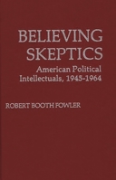 Believing Skeptics: American Political Intellectuals, 1945-1964 0313200262 Book Cover