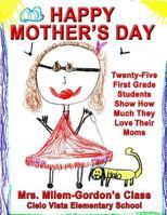 Happy Mother's Day: Twenty-Five First Grade Students Show How Much They Love Their Moms 1532993838 Book Cover