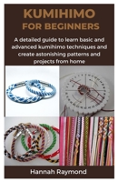 KUMIHIMO FOR BEGINNERS: A detailed guide to learn basic and advanced kumihimo techniques and create astonishing patterns and projects from home B0CNNLC1YN Book Cover