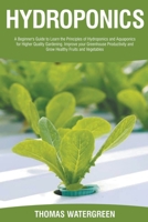 Hydroponics: A Beginner's Guide to Learn the Principles of Hydroponics and Aquaponics for Higher Quality Gardening. Improve your Greenhouse Productivity and Grow Healthy Fruits and Vegetables 1393387926 Book Cover
