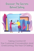 Discover The Secrets Behind Selling: Taking Control Of The Customer Conversation And Overcoming The Fear Of Selling: Selling Techniques Books B08VCL54R3 Book Cover