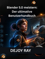 Blender 5.0 meistern: Der ultimative Benutzerhandbuch: Vollständiger Leitfaden zu den neuen Funktionen, Tools und Workflow-Verbesserungen (German Edition) B0H1CQ3K2K Book Cover
