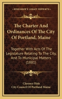 The Charter And Ordinances Of The City Of Portland, Maine: Together With Acts Of The Legislature Relating To The City, And To Municipal Matters 1164138480 Book Cover