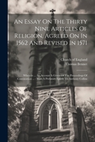 An Essay On The Thirty Nine Articles Of Religion, Agreed On In 1562 And Revised In 1571: Wherein ... An Account Is Given Of The Proceedings Of ... With A Prefatory Epistle To Anthony Collins 1021569682 Book Cover