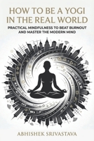How to Be a Yogi in the Real World: Practical Mindfulness to Beat Burnout and Master the Modern Mind B0GWTT1W18 Book Cover