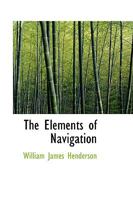 The Elements Of Navigation: A Short And Complete Explanation Of The Standard Methods Of Finding The Position Of A Ship At Sea And The Course To Be Steered. Designed For The Instruction Of Beginners 0469821485 Book Cover