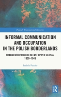 Informal Communication and Occupation in the Polish Borderlands: Fragmented Worlds in East Upper Silesia, 1939-1945 1041073003 Book Cover