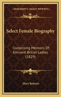 Select Female Biography: Comprising Memoirs Of Eminent British Ladies 1164937200 Book Cover