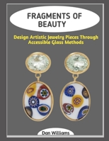 FRAGMENTS OF BEAUTY: Design Artistic Jewelry Pieces Through Accessible Glass Methods B0GG7QV8CD Book Cover