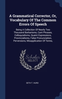 A Grammatical Corrector, Or, Vocabulary Of The Common Errors Of Speech: Being A Collection Of Nearly Two Thousand Barbarisms, Cant Phrases, ... Perversions, Misapplication Of Terms, 1377128954 Book Cover
