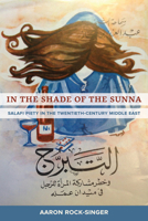 In the Shade of the Sunna: Salafi Piety in the Twentieth-Century Middle East 0520382579 Book Cover