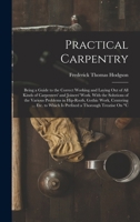 Practical Carpentry: Being a Guide to the Correct Working and Laying Out of All Kinds of Carpenters' and Joiners' Work. With the Solutions of the ... to Which Is Prefixed a Thorough Treatise On C 1016825137 Book Cover