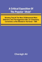 A Critical Exposition of the Popular 'Jih d'; Showing that all the Wars of Mohammad Were Defensive; and that Aggressive War, or Compulsory Conversion, is not Allowed in The Koran - 1885 9369873643 Book Cover