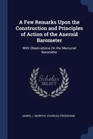 A Few Remarks Upon the Construction and Principles of Action of the Aneroid Barometer: With Observations on the Mercurial Barometer 1376385929 Book Cover