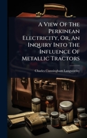 A View Of The Perkinean Electricity, Or, An Inquiry Into The Influence Of Metallic Tractors 1024483991 Book Cover