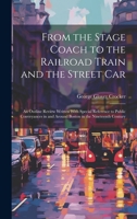 From the Stage Coach to the Railroad Train and the Street Car: An Outline Review Written With Special Reference to Public Conveyances in and Around Boston in the Nineteenth Century 1020671602 Book Cover