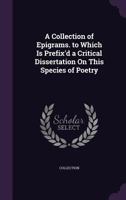 A Collection of Epigrams. to Which Is Prefix'd a Critical Dissertation on This Species of Poetry 1357812493 Book Cover