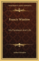 Francis Winslow: His Forebears and Life: Based upon Family Records and Correspondence during XXX Years 1163190969 Book Cover
