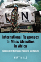 International Responses to Mass Atrocities in Africa: Responsibility to Protect, Prosecute, and Palliate 1912250322 Book Cover