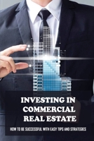 Investing In Commercial Real Estate: How To Be Successful With Easy Tips And Strategies: Commercial Real Estate Vs Residential Real Estate B09BSY8VZY Book Cover