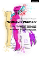 Plays from Contemporary Hungary: ‘Difficult Women’ and Resistant Dramatic Voices: Prah, Prime Location, The Dead Man, Sunday Lunch, The Bat 135037072X Book Cover