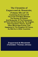 The Chronicles of Enguerrand de Monstrelet, (Volume III) [of 13]; Containing an account of the cruel civil wars between the houses of Orleans and ... expulsion thence, and of other memorable e 9355348967 Book Cover