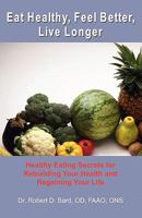 Eat Healthy, Feel Better, Live Longer: Healthy Eating Secrets for Rebuilding Your Health and Regaining Your Life 1453777423 Book Cover