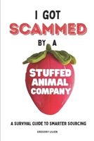 I Got Scammed by a Stuffed Animal Company: A Survival Guide to Smarter Sourcing, Safer Importing, Working with Suppliers and Factories, Avoiding Costly Mistakes, and Building Stronger Supply Chains B0FP54XD14 Book Cover
