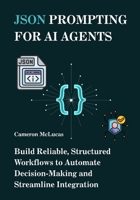 JSON Prompting for AI Agents: Build Reliable, Structured Workflows to Automate Decision-Making and Streamline Integration B0FLW69DST Book Cover