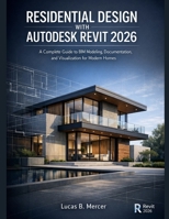 RESIDENTIAL DESIGN WITH AUTODESK REVIT 2026: A Complete Guide to BIM Modeling, Documentation, and Visualization for Modern Homes B0GPPV4CDX Book Cover