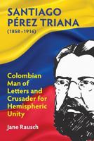Santiago Pérez Triana (1858 - 1916): Columbian Man of Letters and Crusader for Hemispheric Unity 1558766251 Book Cover