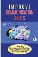 Improve Communication Skills: How To Communicate Effectively To Create Consensus & Resolve Conflicts: Lead To Practiced Habits And Behaviors null Book Cover