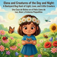 Elena and Creatures of the Day and Night - a Backyard Bug Hunt of Light, Love, and Little Crawlers : Una Caza de Bichos en el Patio Lleno de Luz, Amor y Criaturas Pequeñitas 1972087576 Book Cover