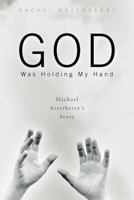 God Was Holding My Hand: Michael Arterberry's Story 1462404065 Book Cover
