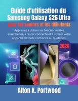 Guide d'utilisation du Samsung Galaxy S26 Ultra pour les seniors et les débutants: Apprenez à utiliser les fonctionnalités essentielles, à rester ... confiance au quotidien. (French Edition) B0GW3P6CC2 Book Cover