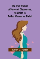 The True Woman A Series of Discourses, to Which Is Added Woman vs. Ballot 9362514001 Book Cover
