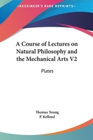 A Course Of Lectures On Natural Philosophy And The Mechanical Arts V2: Plates 1163590215 Book Cover