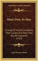 Man's Duty to Man; A Study of Social Conditions, Their Causes, and How They May Be Improved, Including a Review of the Nature and Character of Democracy and the Dangers That Are Confronting It in Our  1120641012 Book Cover