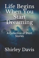 Life Begins When You Start Dreaming: A Collection of Short Stories 1532933622 Book Cover
