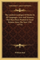 The London Catalogue Of Books In All Languages, Arts And Sciences, That Have Been Printed In Great Britain, Since The Year 1700 1165531585 Book Cover