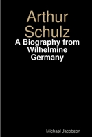 Arthur Schulz, A Biography from Wilhelmine Germany 1329677560 Book Cover