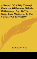 A Record Of A Trip Through Canada's Wilderness To Lake Chibogamoo And To The Great Lake Mistassini In The Summer Of 19106 1437464696 Book Cover