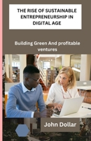 THE RISE OF SUSTAINABLE ENTREPRENEURSHIP IN DIGITAL AGE: Building Green And Profitable Ventures B0CRQS71XR Book Cover