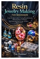 Resin Jewelry Making for Beginners: A Step-by-Step Guide to Creating Beautiful Jewelry, Mastering Epoxy Techniques, and Produce Stunning Earrings, Necklaces, Rings & More B0GNGSG5J6 Book Cover
