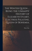 The Winter Queen ... Being the Unhappy History of Elizabeth Stuart, Electress Palatine, Queen of Bohemia; 1018554823 Book Cover