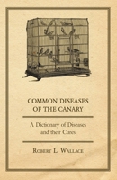 Common Diseases of the Canary - A Dictionary of Diseases and their Cures 1447414969 Book Cover