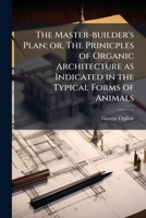 The Master-Builder's Plan; Or, the Prinicples of Organic Architecture as Indicated in the Typical Forms of Animals 1177171465 Book Cover