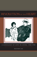 Revolution of the Heart: A Genealogy of Love in China, 1900-1950 0804773270 Book Cover